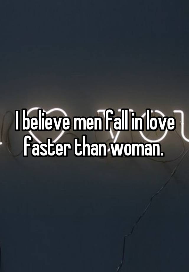 I believe men fall in love faster than woman. 