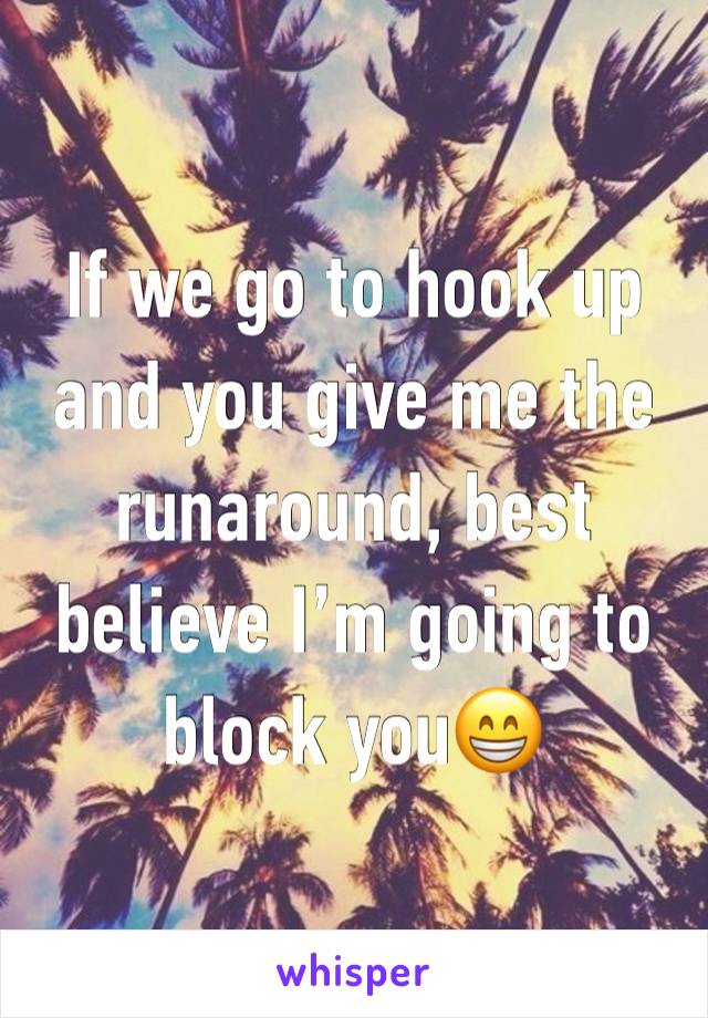 If we go to hook up and you give me the runaround, best believe I’m going to block you😁