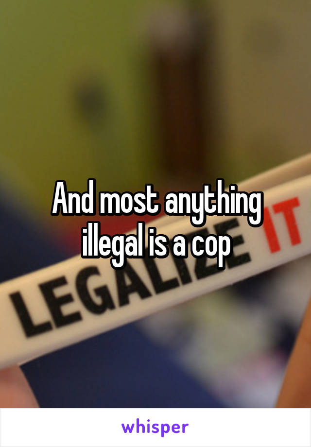 And most anything illegal is a cop