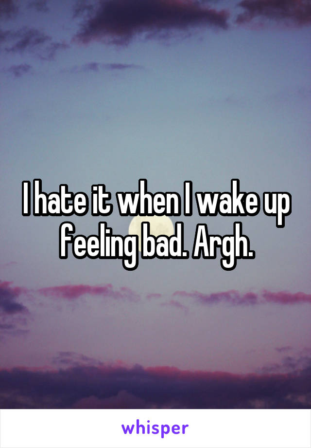 I hate it when I wake up feeling bad. Argh.