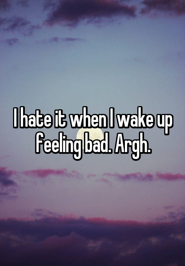 I hate it when I wake up feeling bad. Argh.