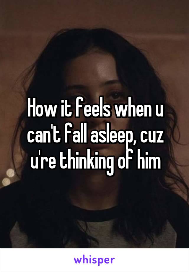 How it feels when u can't fall asleep, cuz u're thinking of him