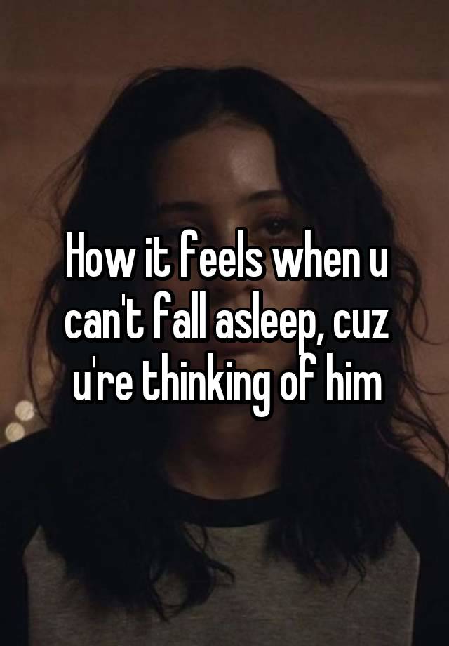 How it feels when u can't fall asleep, cuz u're thinking of him