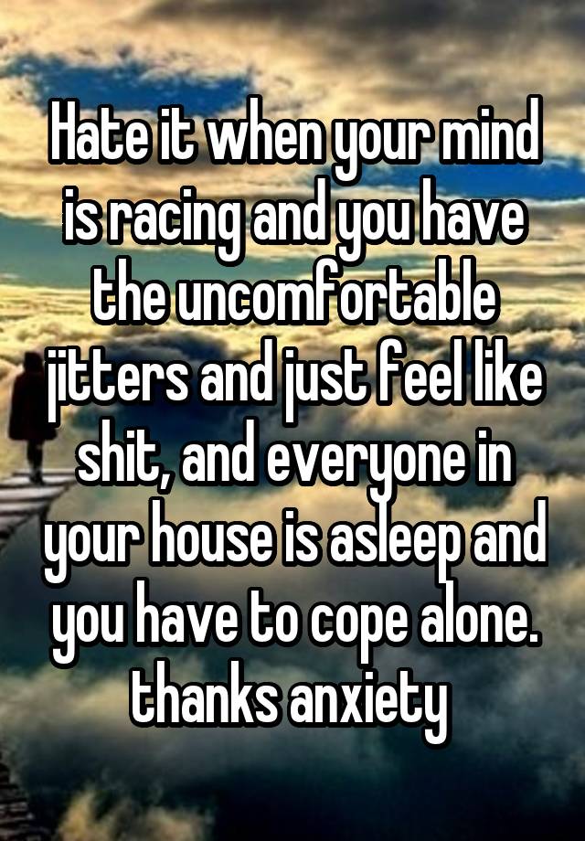 Hate it when your mind is racing and you have the uncomfortable jitters and just feel like shit, and everyone in your house is asleep and you have to cope alone. thanks anxiety 