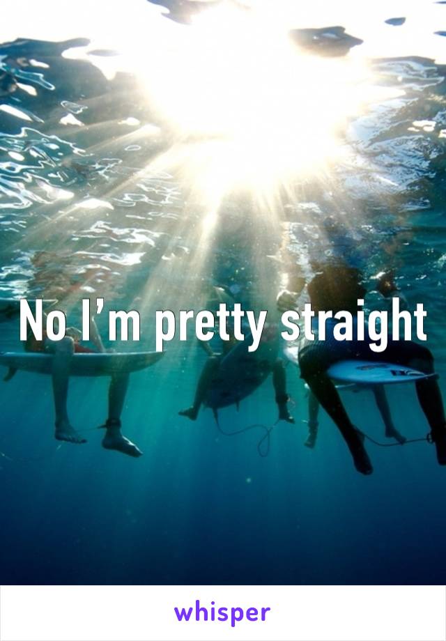 No I’m pretty straight