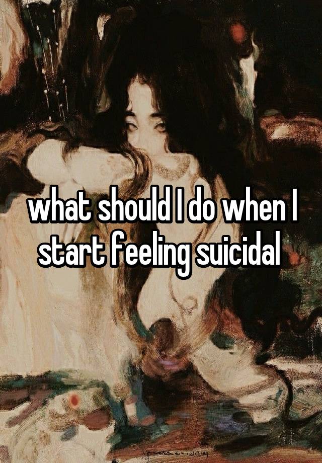 what should I do when I start feeling suicidal 