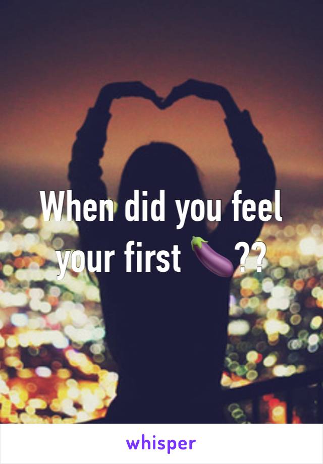 When did you feel your first 🍆??