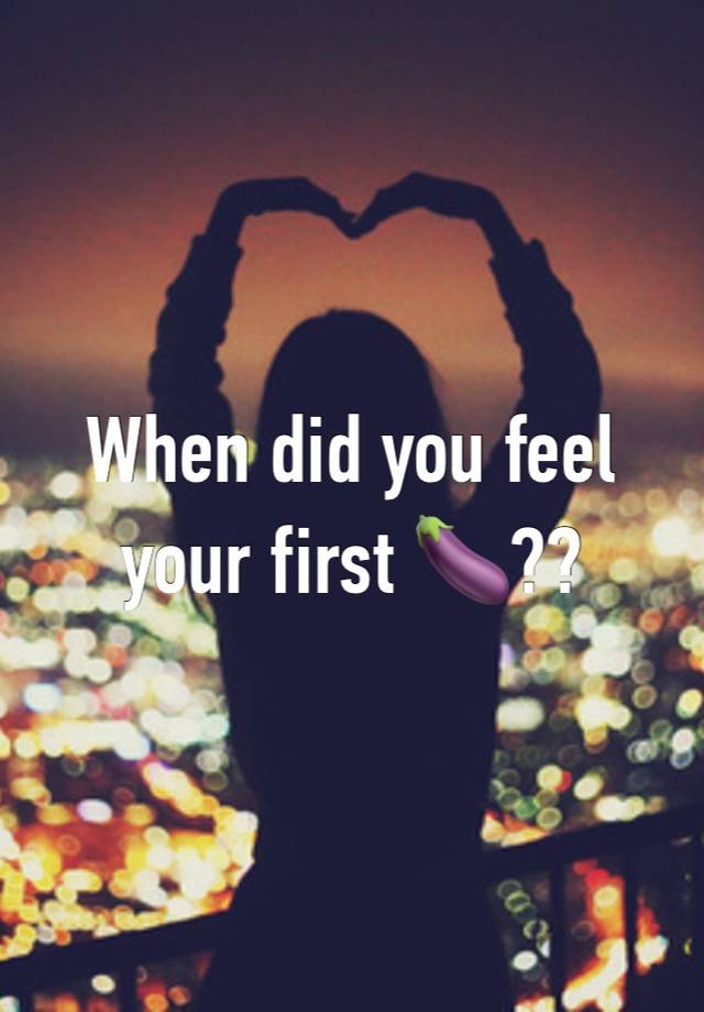 When did you feel your first 🍆??