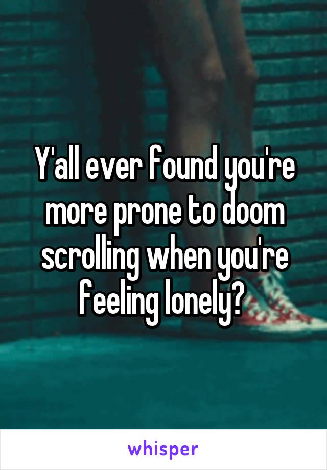 Y'all ever found you're more prone to doom scrolling when you're feeling lonely? 