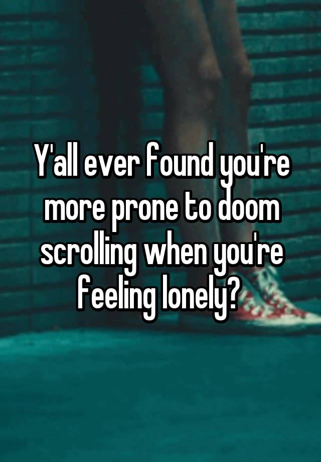 Y'all ever found you're more prone to doom scrolling when you're feeling lonely? 