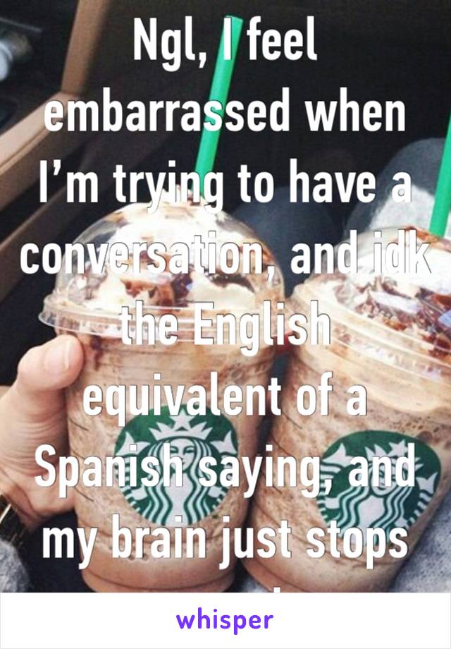 Ngl, I feel embarrassed when I’m trying to have a conversation, and idk the English equivalent of a Spanish saying, and my brain just stops processing 