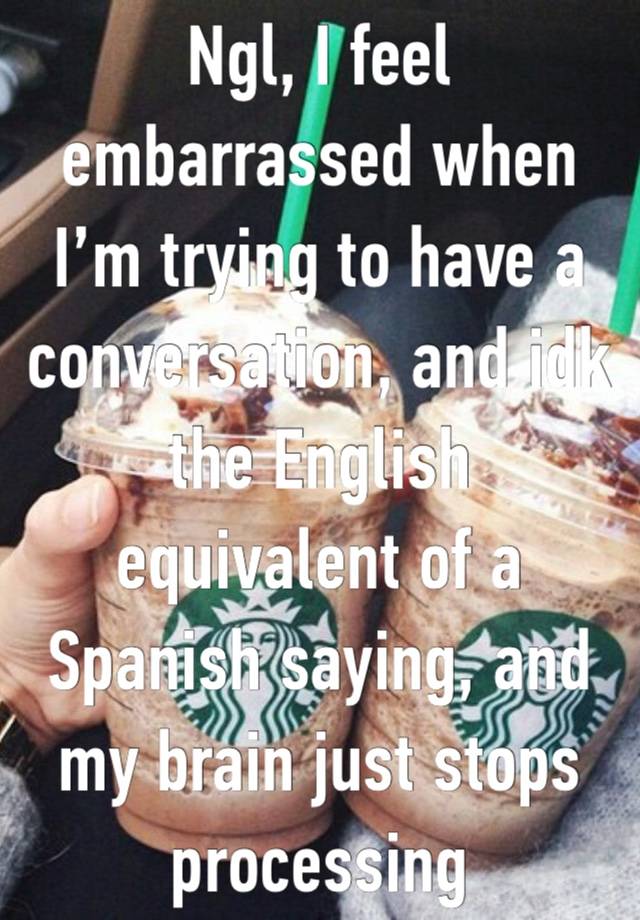 Ngl, I feel embarrassed when I’m trying to have a conversation, and idk the English equivalent of a Spanish saying, and my brain just stops processing 