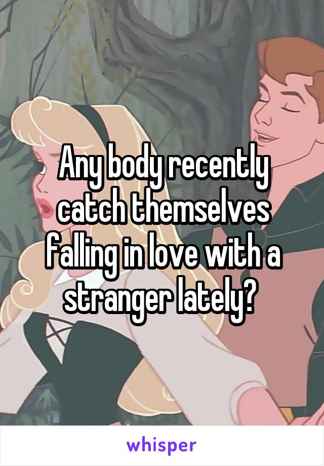 Any body recently catch themselves falling in love with a stranger lately? 