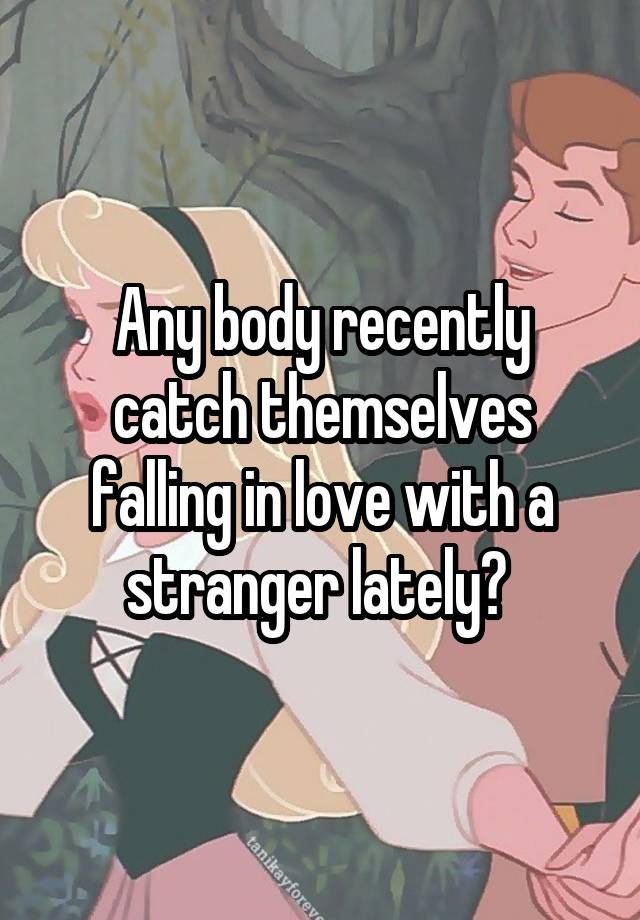 Any body recently catch themselves falling in love with a stranger lately? 