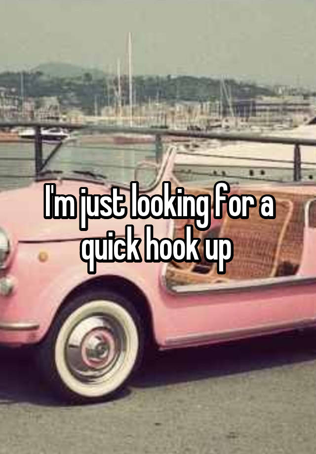 I'm just looking for a quick hook up 