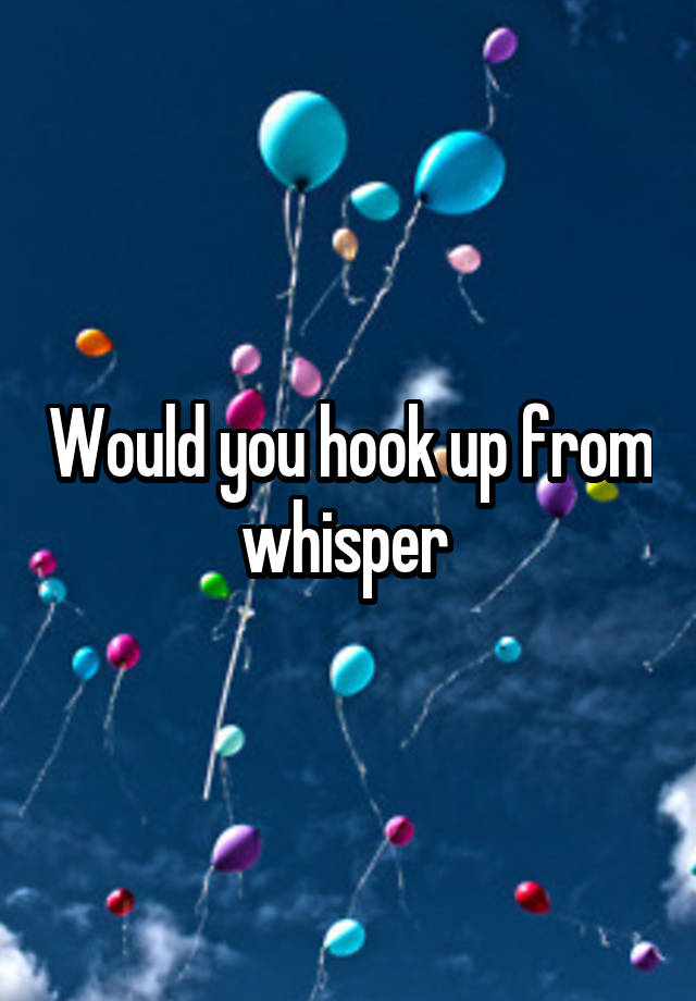 Would you hook up from whisper 