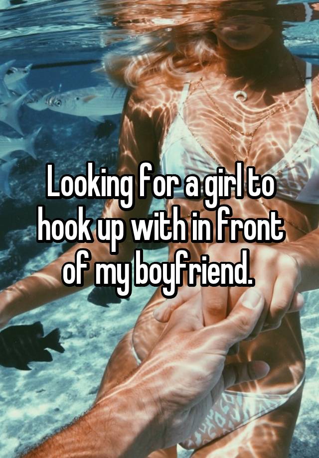 Looking for a girl to hook up with in front of my boyfriend. 