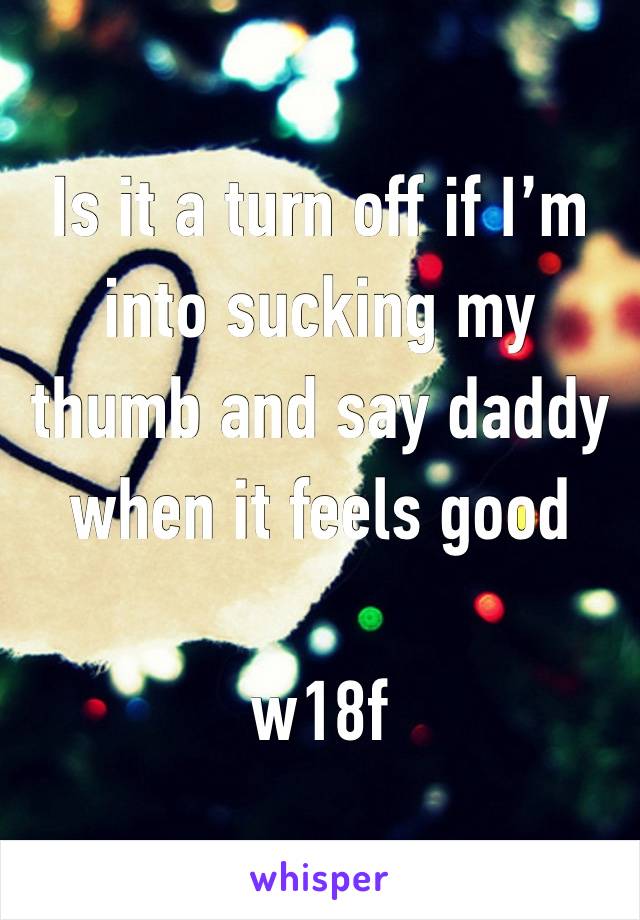 Is it a turn off if I’m into sucking my thumb and say daddy when it feels good

w18f