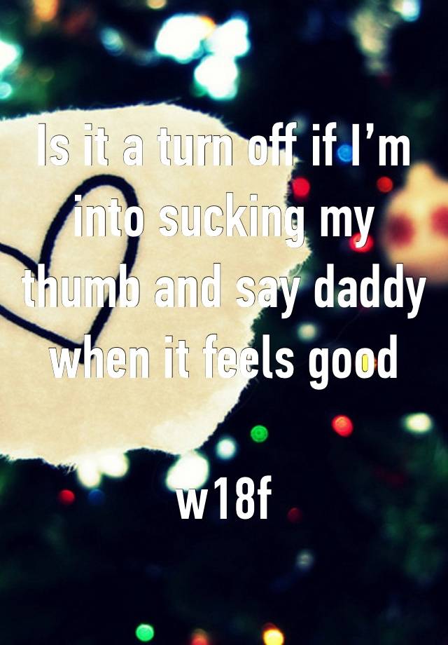 Is it a turn off if I’m into sucking my thumb and say daddy when it feels good

w18f