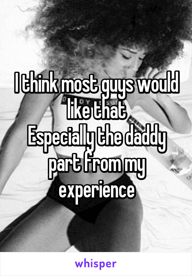 I think most guys would like that
Especially the daddy part from my experience