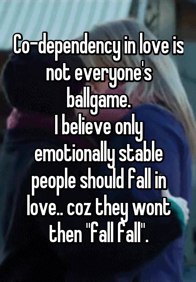 Co-dependency in love is not everyone's ballgame.
I believe only emotionally stable people should fall in love.. coz they wont then "fall fall".