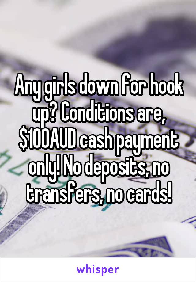 Any girls down for hook up? Conditions are, $100AUD cash payment only! No deposits, no transfers, no cards!