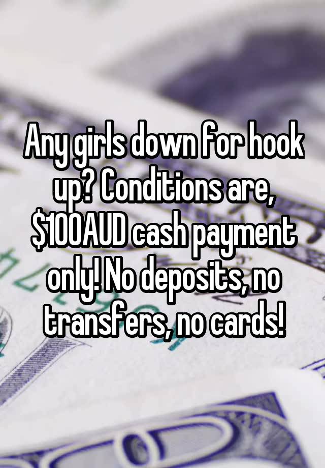 Any girls down for hook up? Conditions are, $100AUD cash payment only! No deposits, no transfers, no cards!