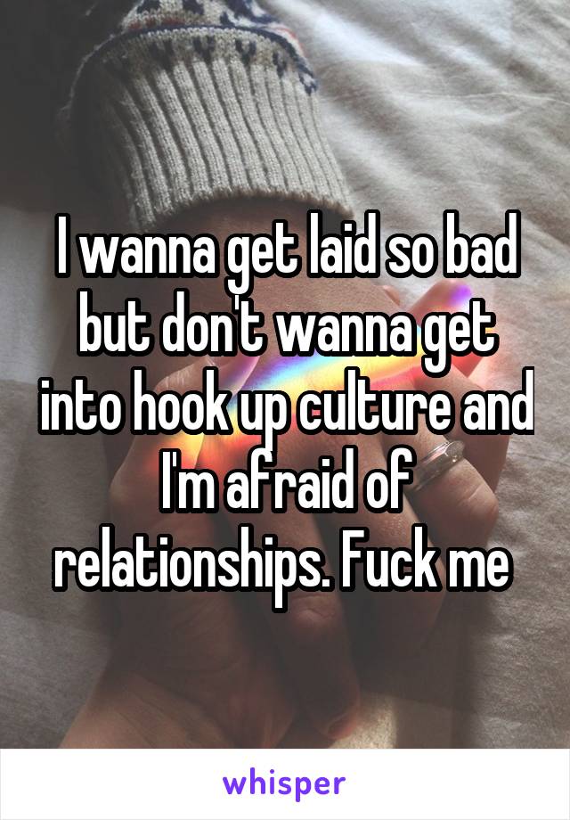 I wanna get laid so bad but don't wanna get into hook up culture and I'm afraid of relationships. Fuck me 