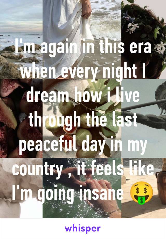 I'm again in this era when every night I dream how i live through the last peaceful day in my country , it feels like I'm going insane 🤑