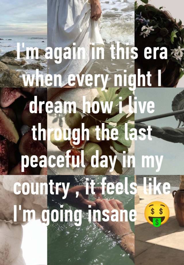 I'm again in this era when every night I dream how i live through the last peaceful day in my country , it feels like I'm going insane 🤑