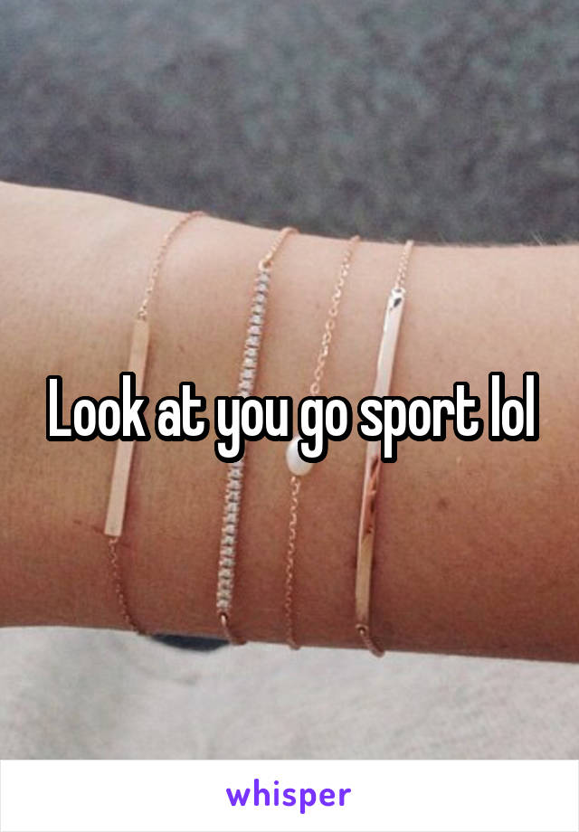 Look at you go sport lol