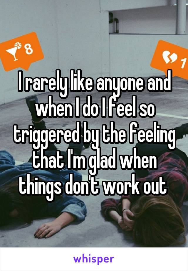 I rarely like anyone and when I do I feel so triggered by the feeling that I'm glad when things don't work out 