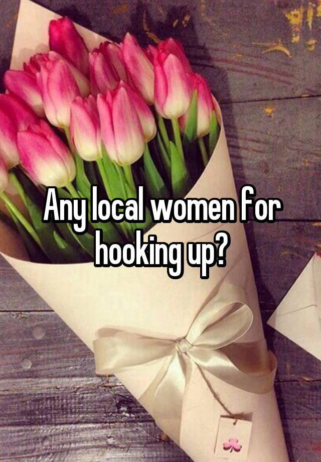 Any local women for hooking up?