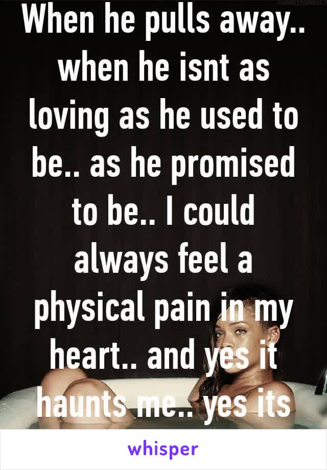 When he pulls away.. when he isnt as loving as he used to be.. as he promised to be.. I could always feel a physical pain in my heart.. and yes it haunts me.. yes its coming back! 💔