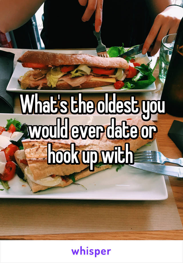 What's the oldest you would ever date or hook up with 