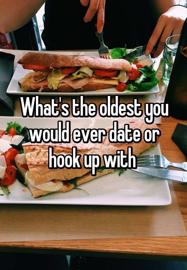 What's the oldest you would ever date or hook up with 