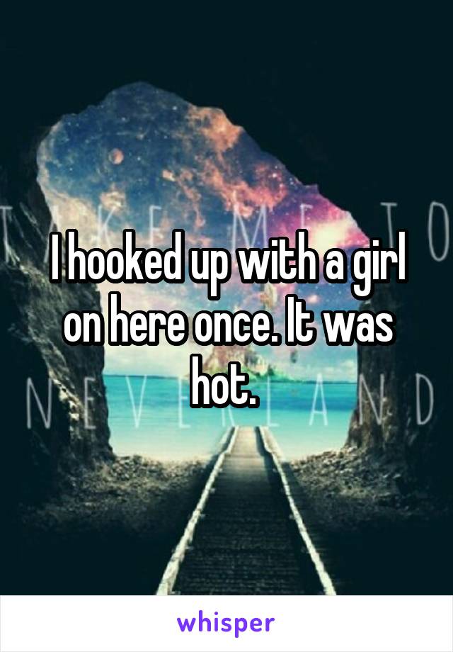 I hooked up with a girl on here once. It was hot. 