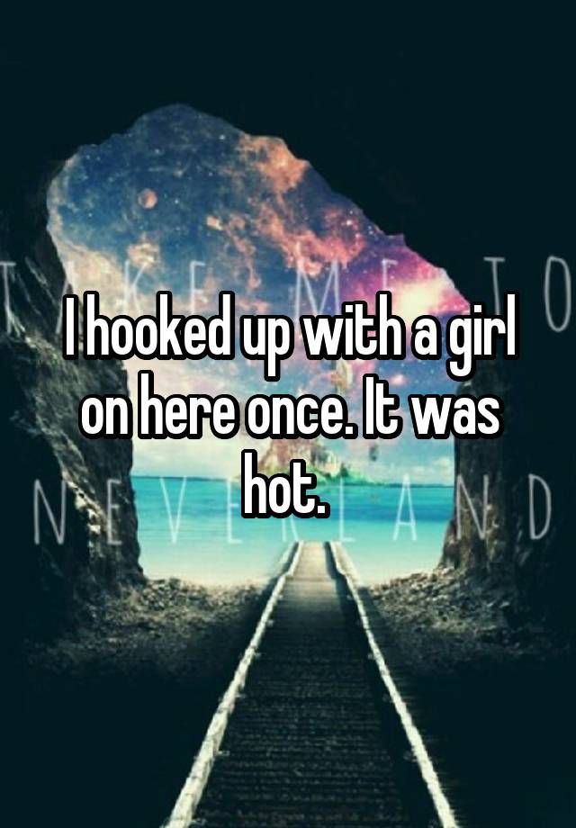 I hooked up with a girl on here once. It was hot. 