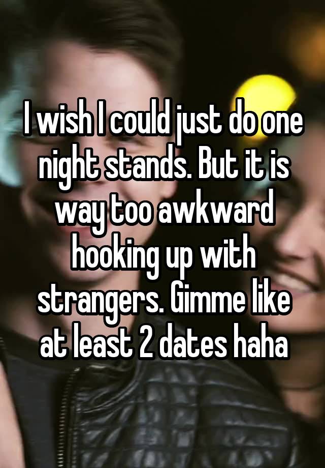 I wish I could just do one night stands. But it is way too awkward hooking up with strangers. Gimme like at least 2 dates haha