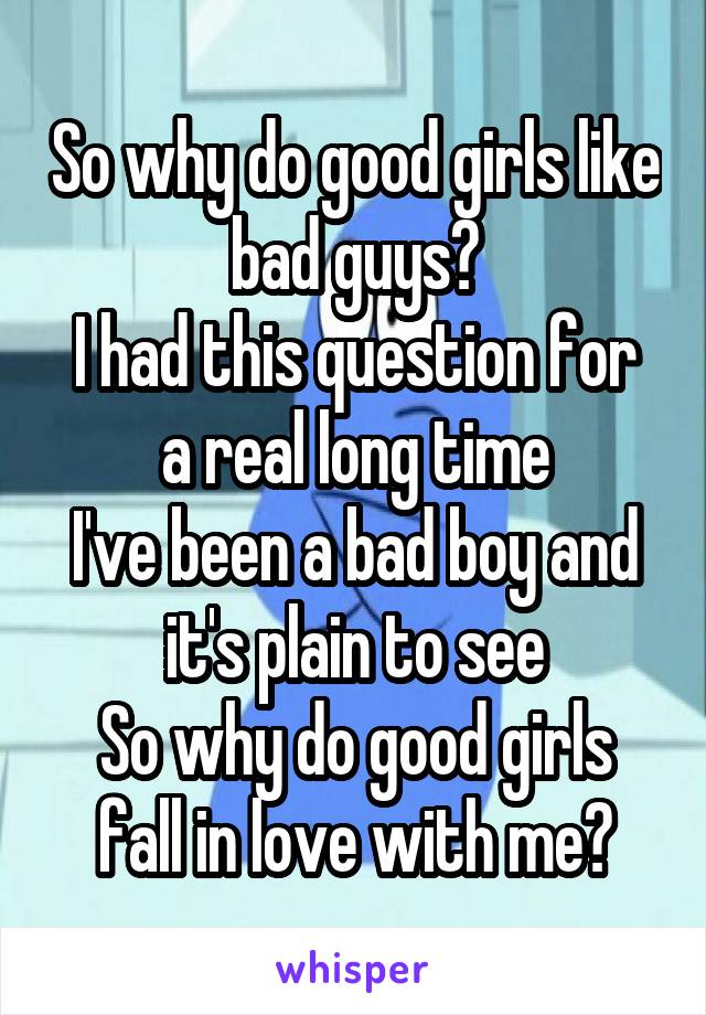 So why do good girls like bad guys?
I had this question for a real long time
I've been a bad boy and it's plain to see
So why do good girls fall in love with me?