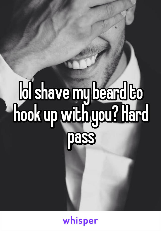 lol shave my beard to hook up with you? Hard pass