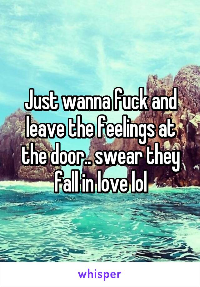 Just wanna fuck and leave the feelings at the door.. swear they fall in love lol