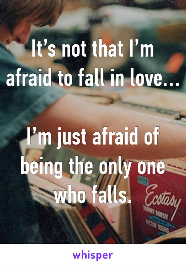 It’s not that I’m afraid to fall in love…

I’m just afraid of being the only one who falls.