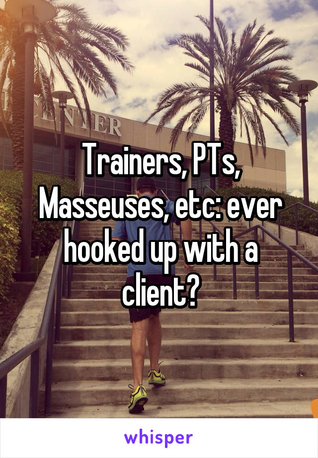 Trainers, PTs, Masseuses, etc: ever hooked up with a client?