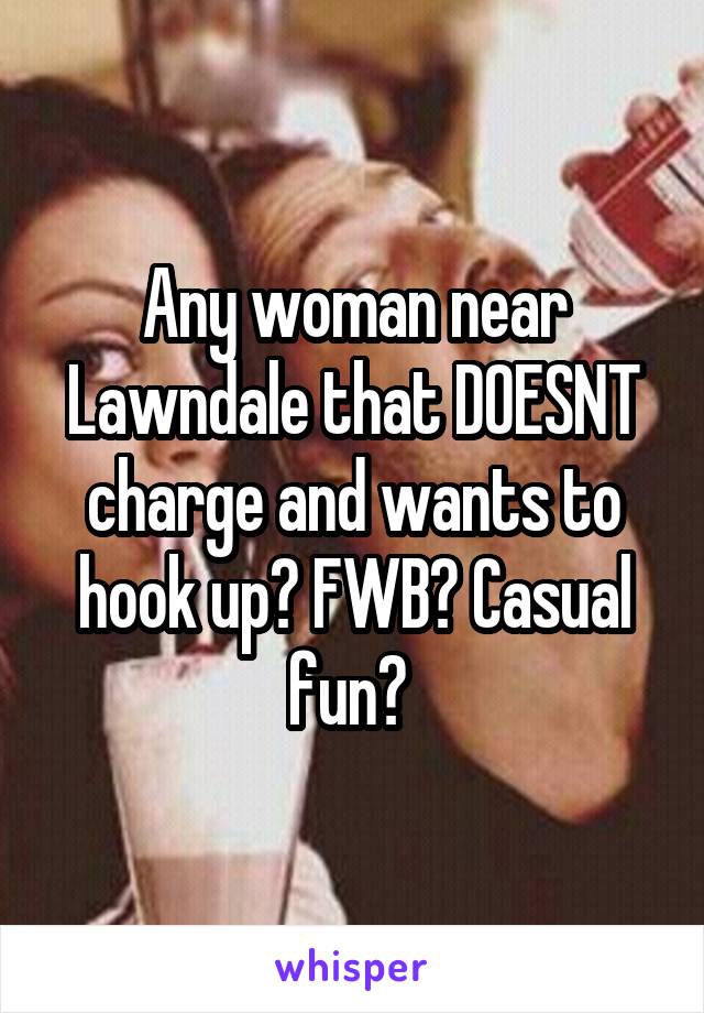 Any woman near Lawndale that DOESNT charge and wants to hook up? FWB? Casual fun? 