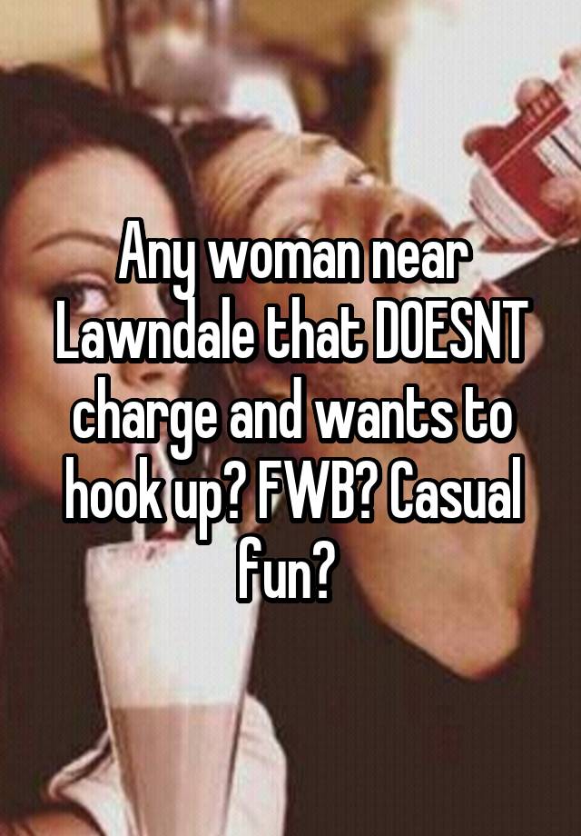 Any woman near Lawndale that DOESNT charge and wants to hook up? FWB? Casual fun? 
