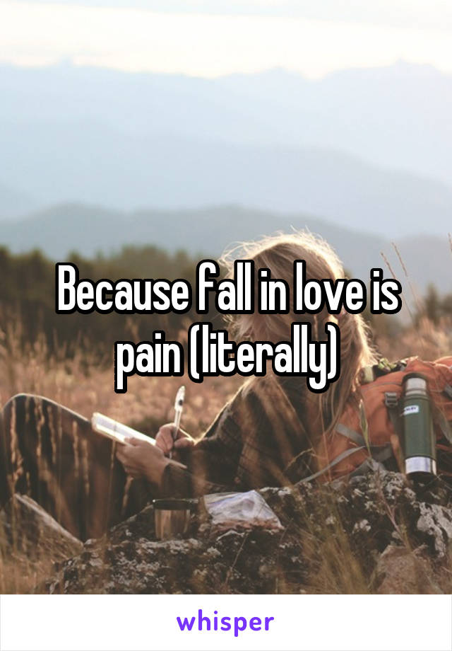Because fall in love is pain (literally)