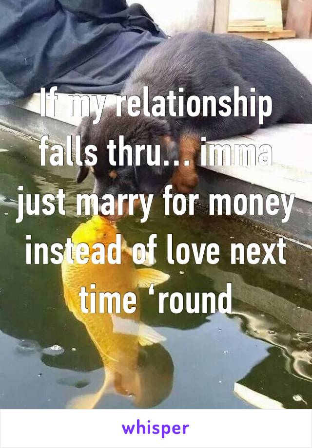 If my relationship  falls thru… imma just marry for money instead of love next time ‘round