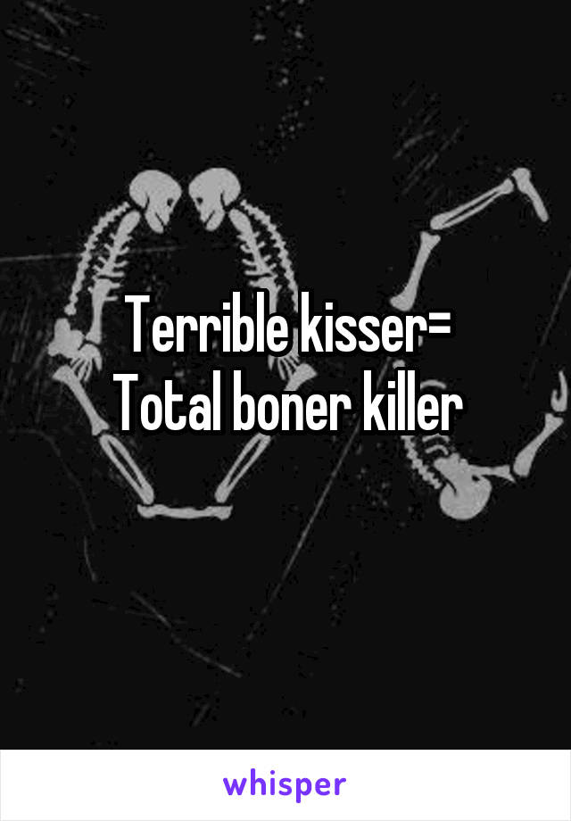 Terrible kisser=
Total boner killer
