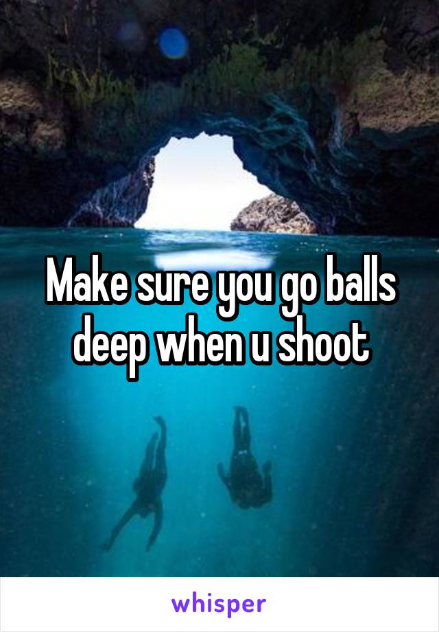 Make sure you go balls deep when u shoot